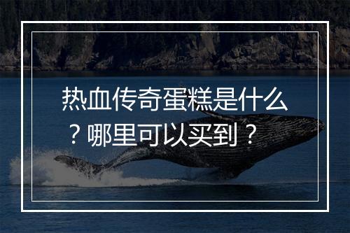 热血传奇蛋糕是什么？哪里可以买到？
