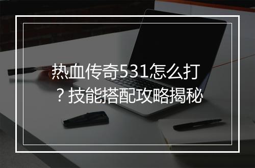 热血传奇531怎么打？技能搭配攻略揭秘