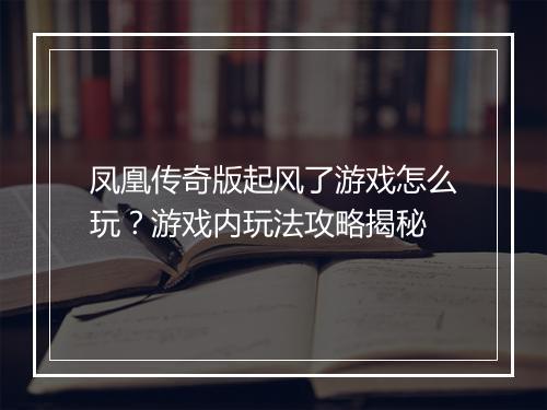 凤凰传奇版起风了游戏怎么玩？游戏内玩法攻略揭秘