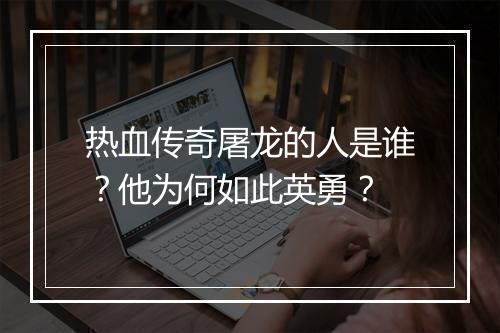 热血传奇屠龙的人是谁？他为何如此英勇？