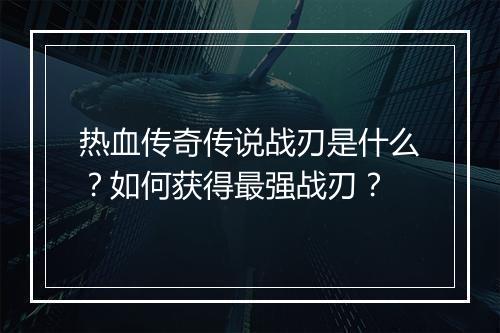 热血传奇传说战刃是什么？如何获得最强战刃？