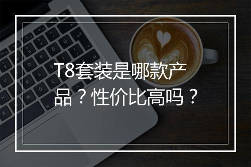 T8套装是哪款产品？性价比高吗？
