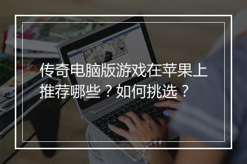 传奇电脑版游戏在苹果上推荐哪些？如何挑选？