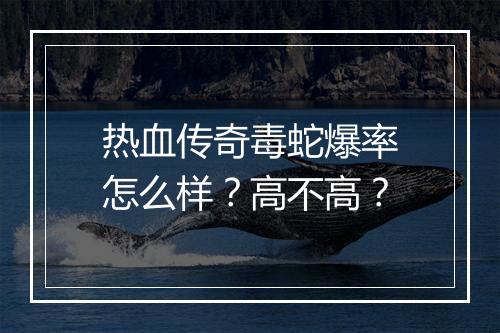 热血传奇毒蛇爆率怎么样？高不高？