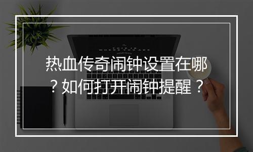 热血传奇闹钟设置在哪？如何打开闹钟提醒？