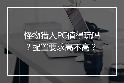 怪物猎人PC值得玩吗？配置要求高不高？