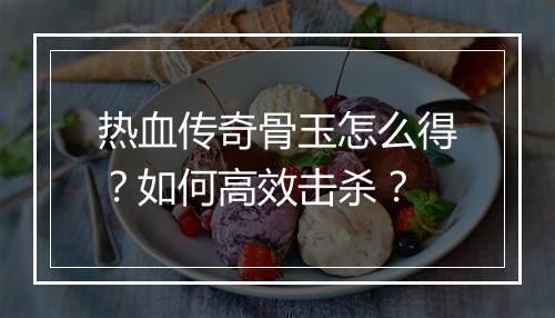 热血传奇骨玉怎么得？如何高效击杀？