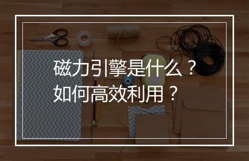 磁力引擎是什么？如何高效利用？