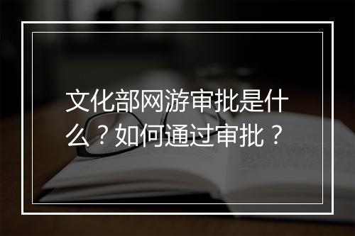 文化部网游审批是什么？如何通过审批？