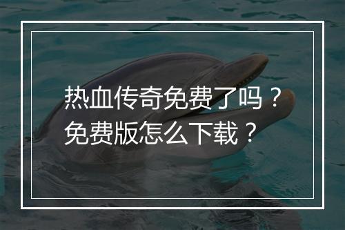 热血传奇免费了吗？免费版怎么下载？