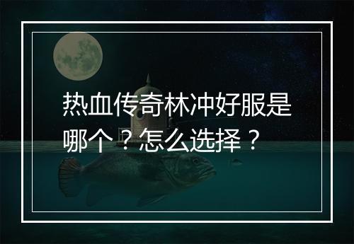 热血传奇林冲好服是哪个？怎么选择？