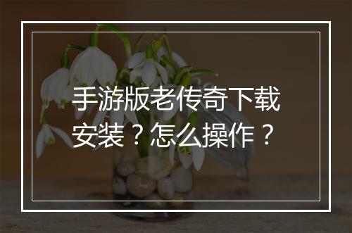 手游版老传奇下载安装？怎么操作？