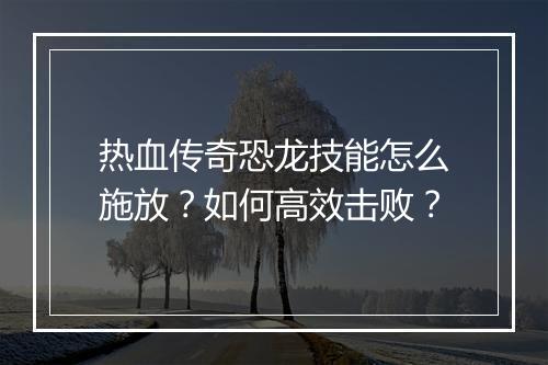 热血传奇恐龙技能怎么施放？如何高效击败？