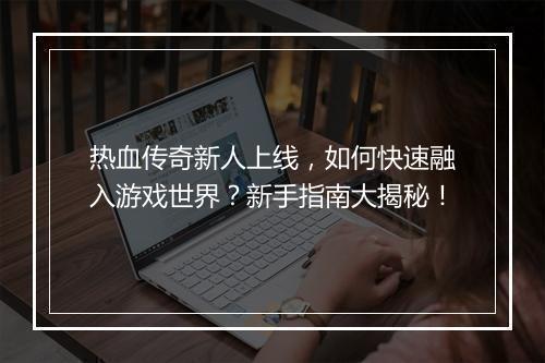 热血传奇新人上线，如何快速融入游戏世界？新手指南大揭秘！
