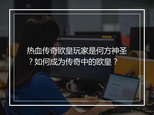 热血传奇欧皇玩家是何方神圣？如何成为传奇中的欧皇？