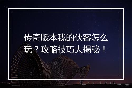 传奇版本我的侠客怎么玩？攻略技巧大揭秘！