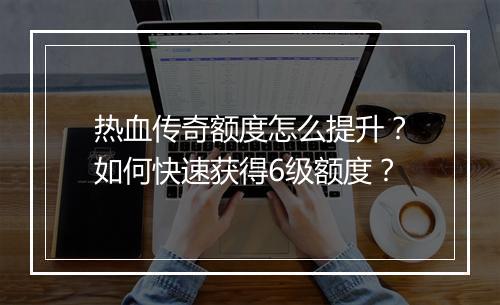 热血传奇额度怎么提升？如何快速获得6级额度？