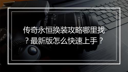 传奇永恒换装攻略哪里找？最新版怎么快速上手？