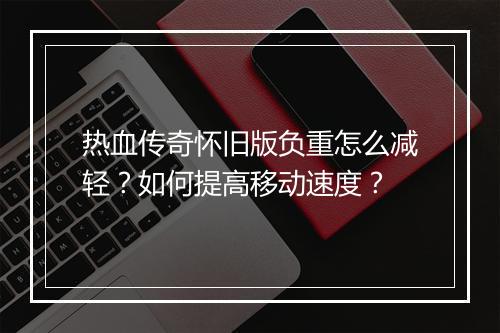热血传奇怀旧版负重怎么减轻？如何提高移动速度？