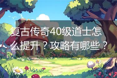 复古传奇40级道士怎么提升？攻略有哪些？