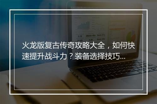 火龙版复古传奇攻略大全，如何快速提升战斗力？装备选择技巧揭秘？