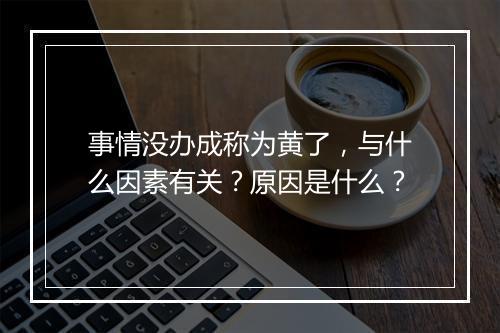 事情没办成称为黄了，与什么因素有关？原因是什么？