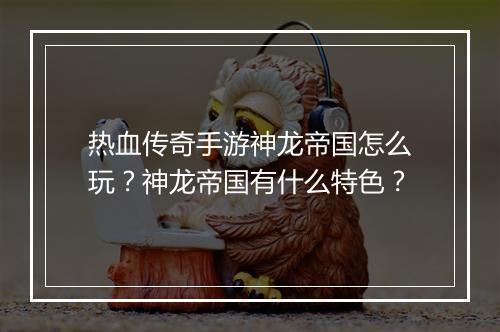 热血传奇手游神龙帝国怎么玩？神龙帝国有什么特色？