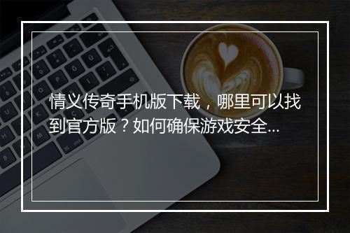 情义传奇手机版下载，哪里可以找到官方版？如何确保游戏安全？