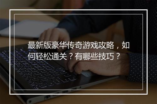 最新版豪华传奇游戏攻略，如何轻松通关？有哪些技巧？