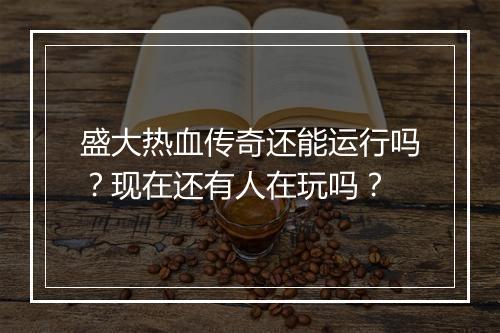 盛大热血传奇还能运行吗？现在还有人在玩吗？