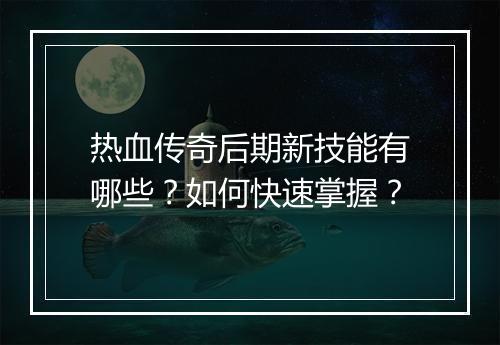 热血传奇后期新技能有哪些？如何快速掌握？