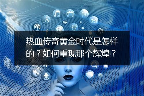 热血传奇黄金时代是怎样的？如何重现那个辉煌？
