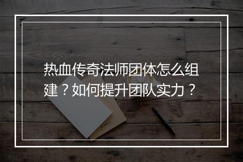 热血传奇法师团体怎么组建？如何提升团队实力？