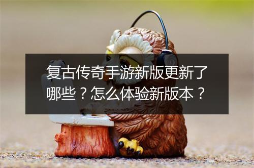 复古传奇手游新版更新了哪些？怎么体验新版本？