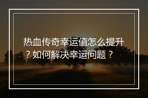 热血传奇幸运值怎么提升？如何解决幸运问题？
