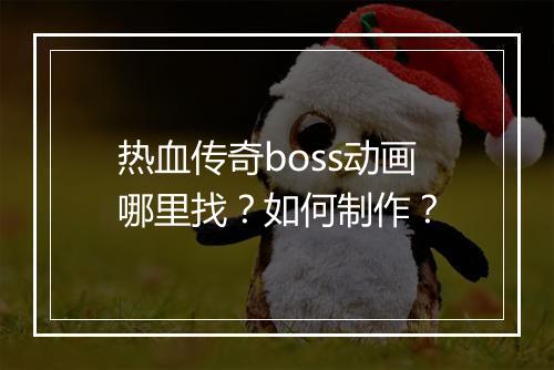 热血传奇boss动画哪里找？如何制作？