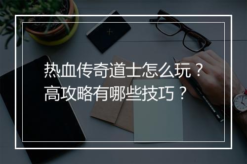 热血传奇道士怎么玩？高攻略有哪些技巧？