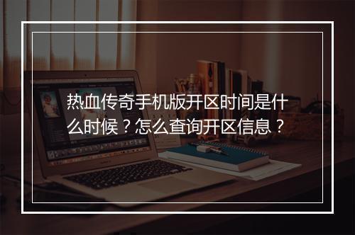 热血传奇手机版开区时间是什么时候？怎么查询开区信息？