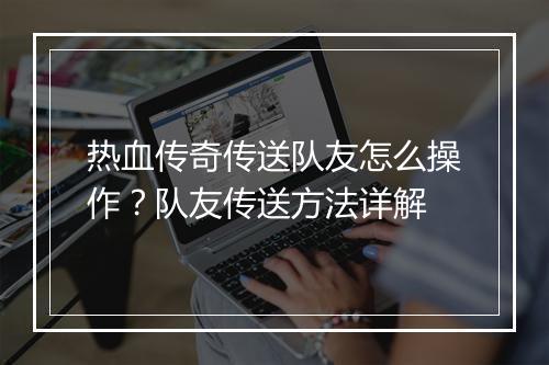 热血传奇传送队友怎么操作？队友传送方法详解