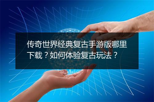 传奇世界经典复古手游版哪里下载？如何体验复古玩法？