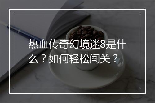 热血传奇幻境迷8是什么？如何轻松闯关？