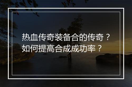 热血传奇装备合的传奇？如何提高合成成功率？