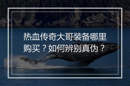 热血传奇大哥装备哪里购买？如何辨别真伪？