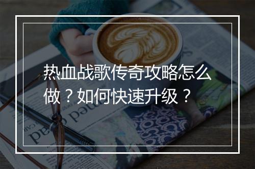 热血战歌传奇攻略怎么做？如何快速升级？