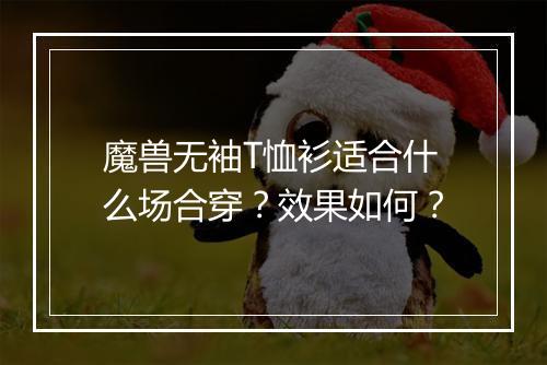 魔兽无袖T恤衫适合什么场合穿？效果如何？