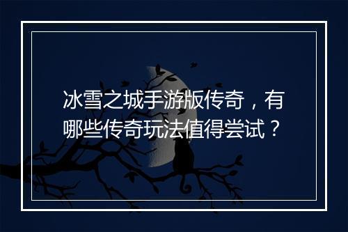 冰雪之城手游版传奇，有哪些传奇玩法值得尝试？