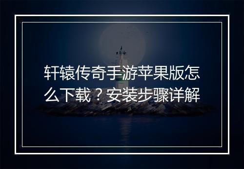 轩辕传奇手游苹果版怎么下载？安装步骤详解