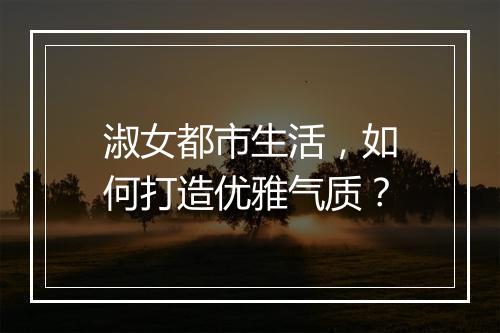 淑女都市生活，如何打造优雅气质？