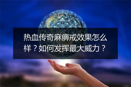 热血传奇麻痹戒效果怎么样?如何发挥最大威力?