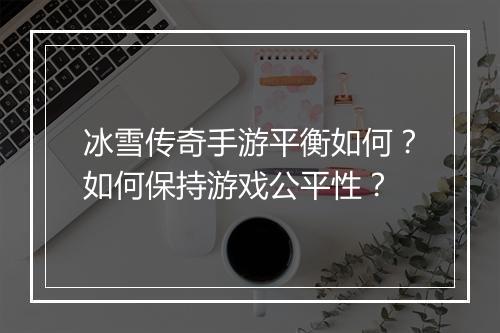 冰雪传奇手游平衡如何？如何保持游戏公平性？
